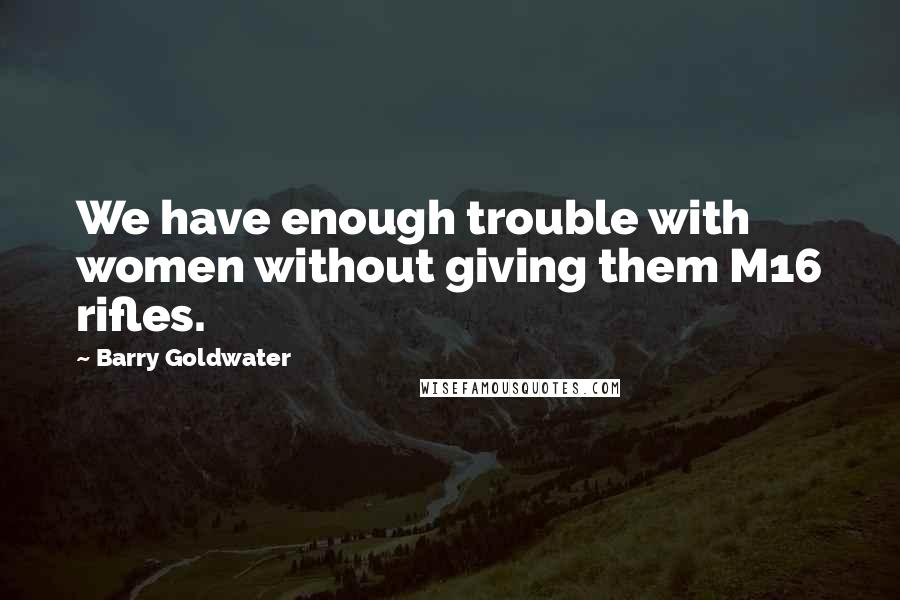 Barry Goldwater Quotes: We have enough trouble with women without giving them M16 rifles.