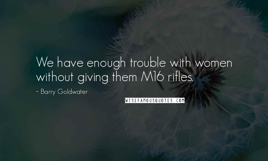 Barry Goldwater Quotes: We have enough trouble with women without giving them M16 rifles.