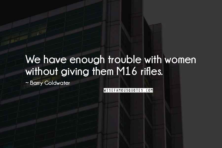 Barry Goldwater Quotes: We have enough trouble with women without giving them M16 rifles.