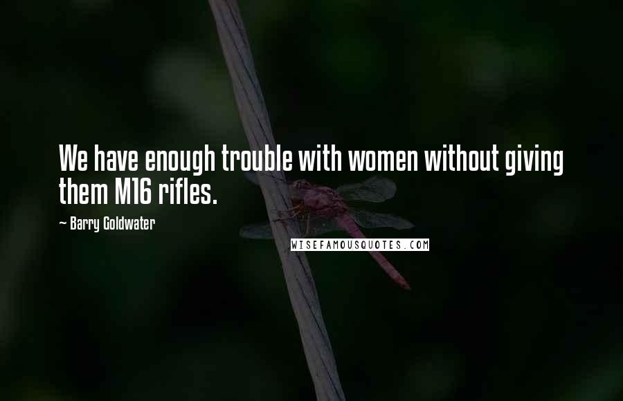 Barry Goldwater Quotes: We have enough trouble with women without giving them M16 rifles.