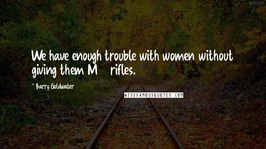 Barry Goldwater Quotes: We have enough trouble with women without giving them M16 rifles.