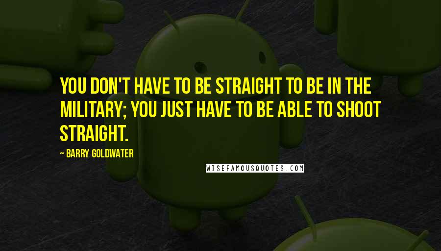 Barry Goldwater Quotes: You don't have to be straight to be in the military; you just have to be able to shoot straight.