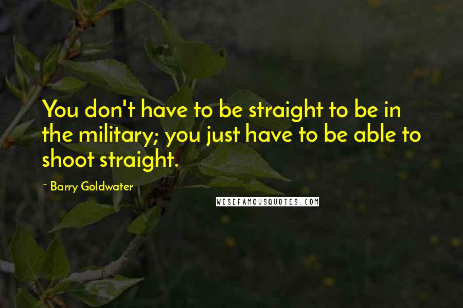 Barry Goldwater Quotes: You don't have to be straight to be in the military; you just have to be able to shoot straight.