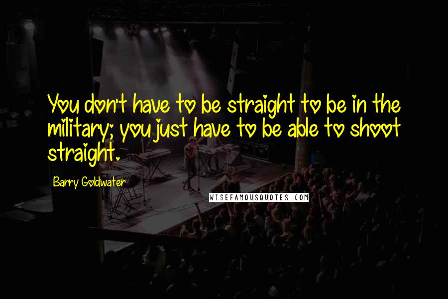 Barry Goldwater Quotes: You don't have to be straight to be in the military; you just have to be able to shoot straight.