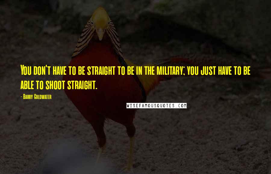 Barry Goldwater Quotes: You don't have to be straight to be in the military; you just have to be able to shoot straight.