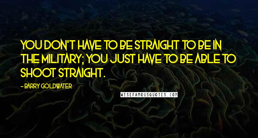 Barry Goldwater Quotes: You don't have to be straight to be in the military; you just have to be able to shoot straight.