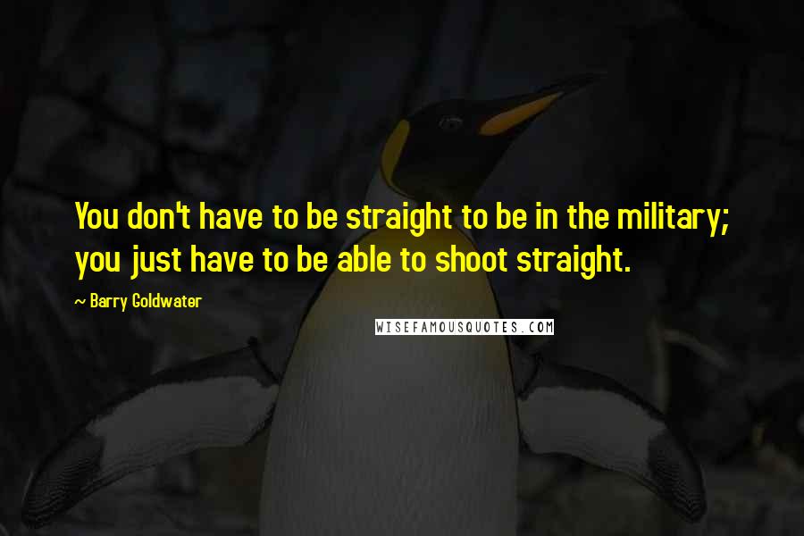 Barry Goldwater Quotes: You don't have to be straight to be in the military; you just have to be able to shoot straight.
