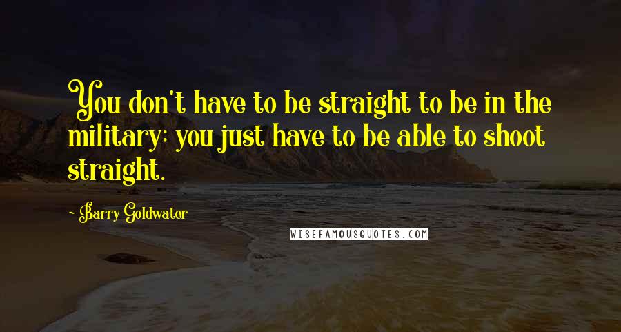 Barry Goldwater Quotes: You don't have to be straight to be in the military; you just have to be able to shoot straight.