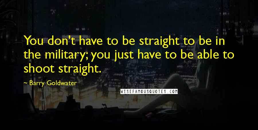 Barry Goldwater Quotes: You don't have to be straight to be in the military; you just have to be able to shoot straight.