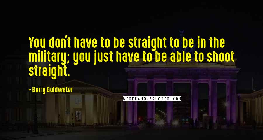 Barry Goldwater Quotes: You don't have to be straight to be in the military; you just have to be able to shoot straight.