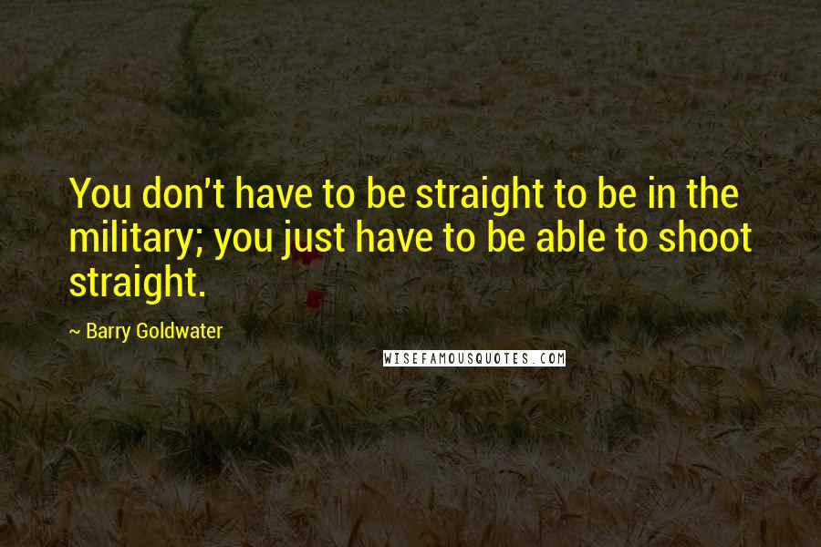 Barry Goldwater Quotes: You don't have to be straight to be in the military; you just have to be able to shoot straight.