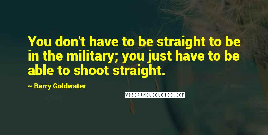 Barry Goldwater Quotes: You don't have to be straight to be in the military; you just have to be able to shoot straight.