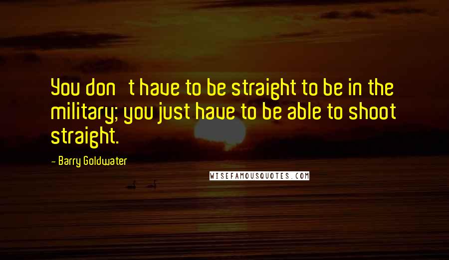 Barry Goldwater Quotes: You don't have to be straight to be in the military; you just have to be able to shoot straight.