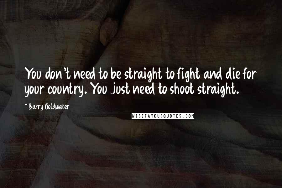 Barry Goldwater Quotes: You don't need to be straight to fight and die for your country. You just need to shoot straight.