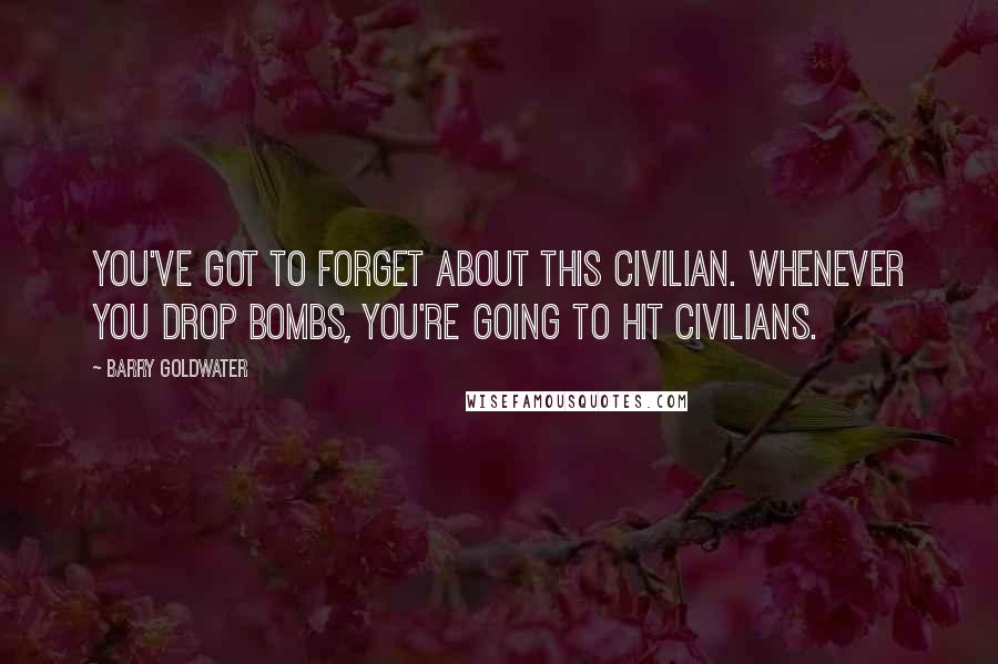 Barry Goldwater Quotes: You've got to forget about this civilian. Whenever you drop bombs, you're going to hit civilians.