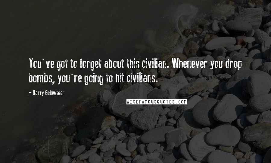 Barry Goldwater Quotes: You've got to forget about this civilian. Whenever you drop bombs, you're going to hit civilians.