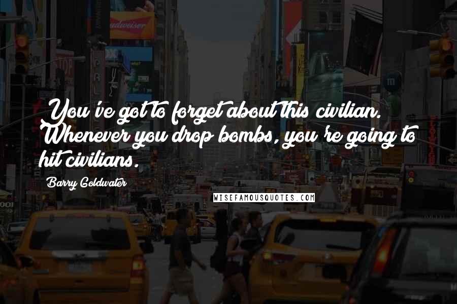 Barry Goldwater Quotes: You've got to forget about this civilian. Whenever you drop bombs, you're going to hit civilians.