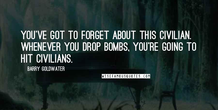 Barry Goldwater Quotes: You've got to forget about this civilian. Whenever you drop bombs, you're going to hit civilians.