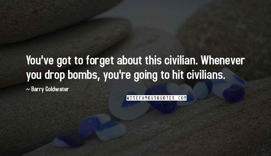 Barry Goldwater Quotes: You've got to forget about this civilian. Whenever you drop bombs, you're going to hit civilians.