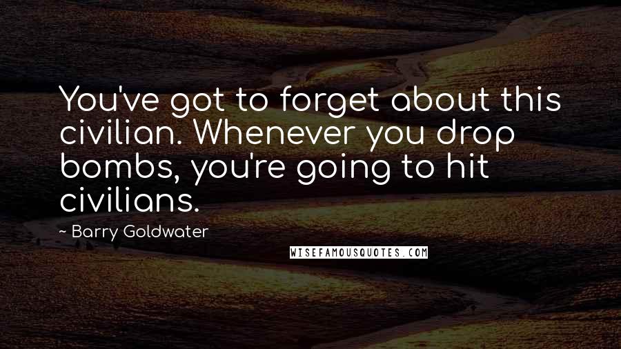 Barry Goldwater Quotes: You've got to forget about this civilian. Whenever you drop bombs, you're going to hit civilians.