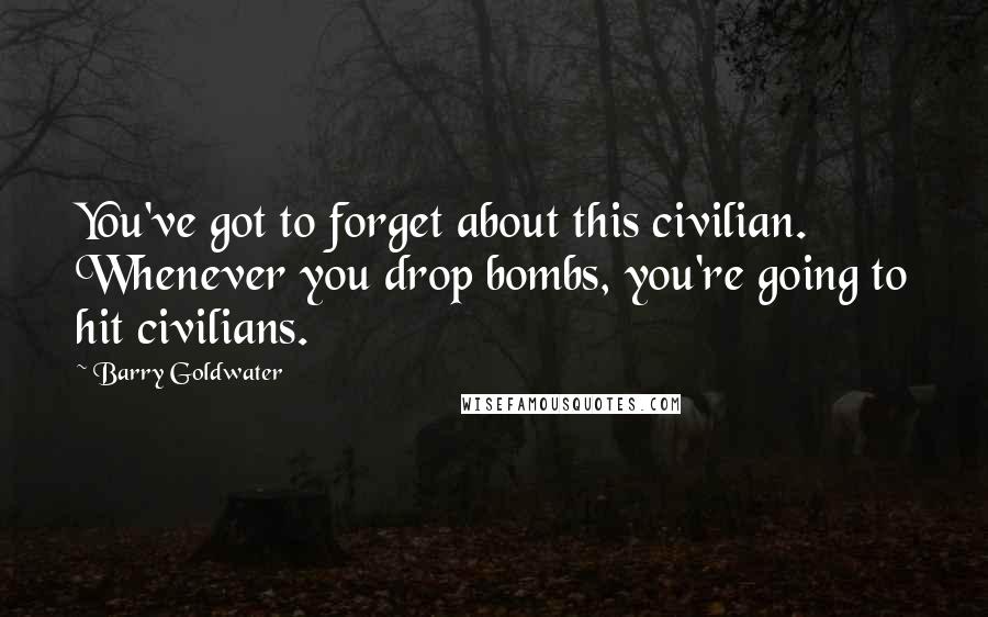 Barry Goldwater Quotes: You've got to forget about this civilian. Whenever you drop bombs, you're going to hit civilians.