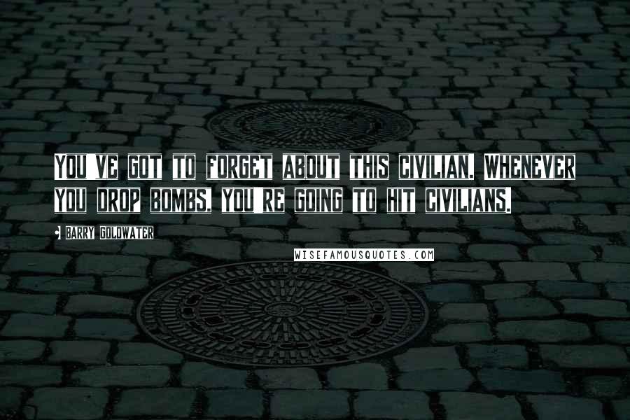 Barry Goldwater Quotes: You've got to forget about this civilian. Whenever you drop bombs, you're going to hit civilians.