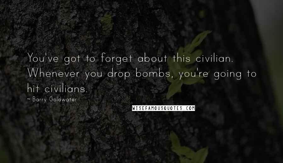 Barry Goldwater Quotes: You've got to forget about this civilian. Whenever you drop bombs, you're going to hit civilians.