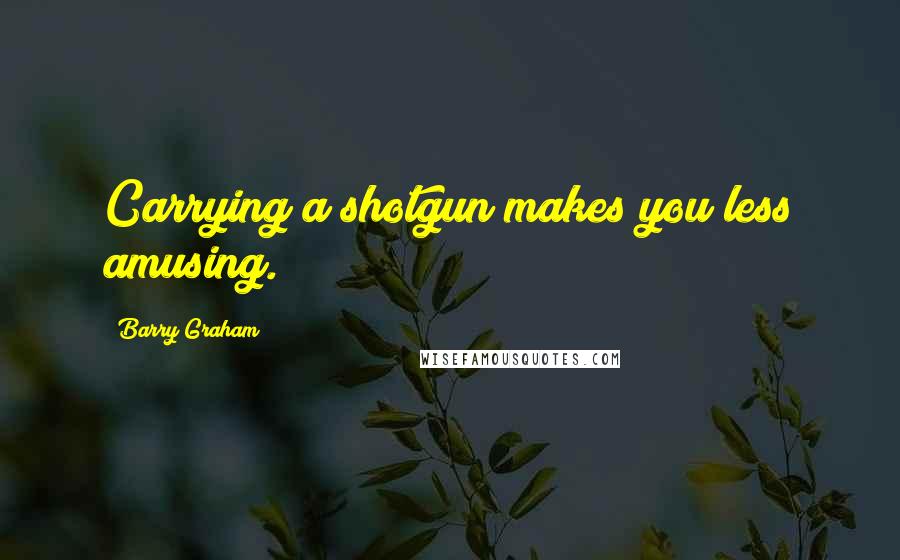 Barry Graham Quotes: Carrying a shotgun makes you less amusing.