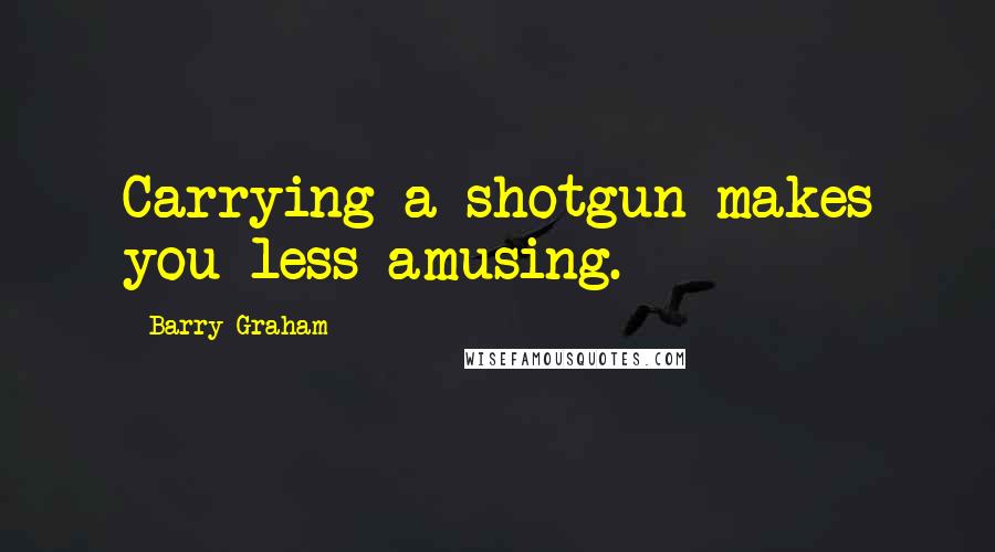 Barry Graham Quotes: Carrying a shotgun makes you less amusing.