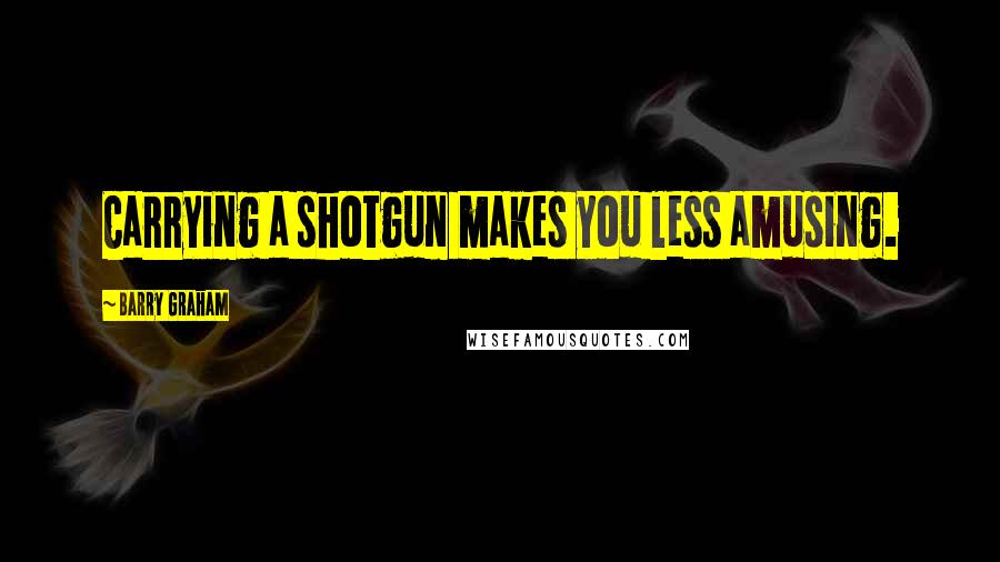 Barry Graham Quotes: Carrying a shotgun makes you less amusing.