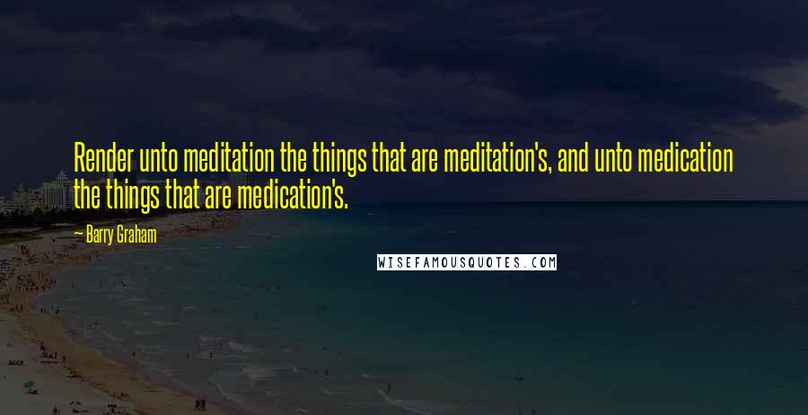 Barry Graham Quotes: Render unto meditation the things that are meditation's, and unto medication the things that are medication's.