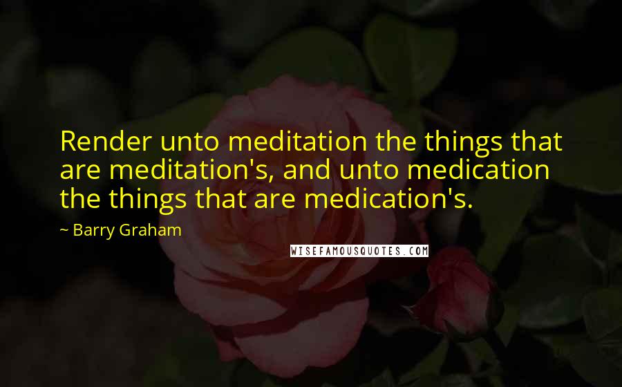 Barry Graham Quotes: Render unto meditation the things that are meditation's, and unto medication the things that are medication's.