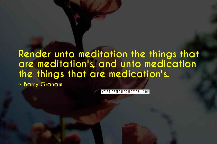Barry Graham Quotes: Render unto meditation the things that are meditation's, and unto medication the things that are medication's.