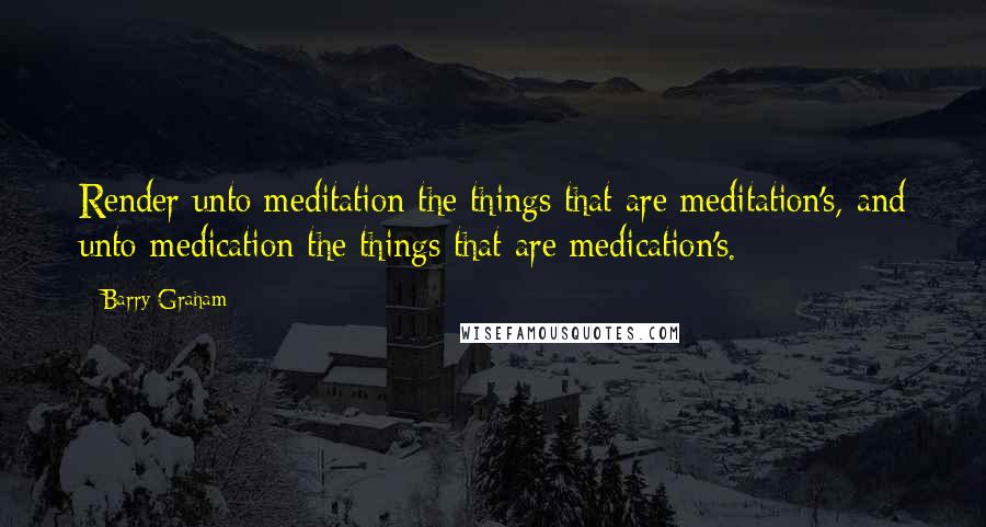 Barry Graham Quotes: Render unto meditation the things that are meditation's, and unto medication the things that are medication's.