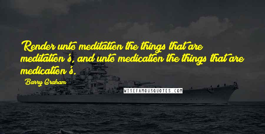 Barry Graham Quotes: Render unto meditation the things that are meditation's, and unto medication the things that are medication's.