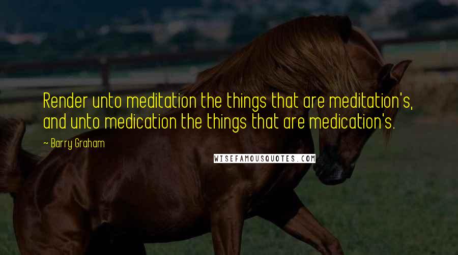 Barry Graham Quotes: Render unto meditation the things that are meditation's, and unto medication the things that are medication's.