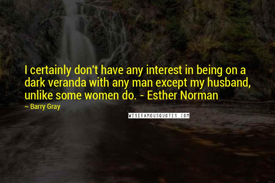 Barry Gray Quotes: I certainly don't have any interest in being on a dark veranda with any man except my husband, unlike some women do. - Esther Norman