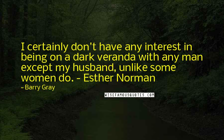 Barry Gray Quotes: I certainly don't have any interest in being on a dark veranda with any man except my husband, unlike some women do. - Esther Norman