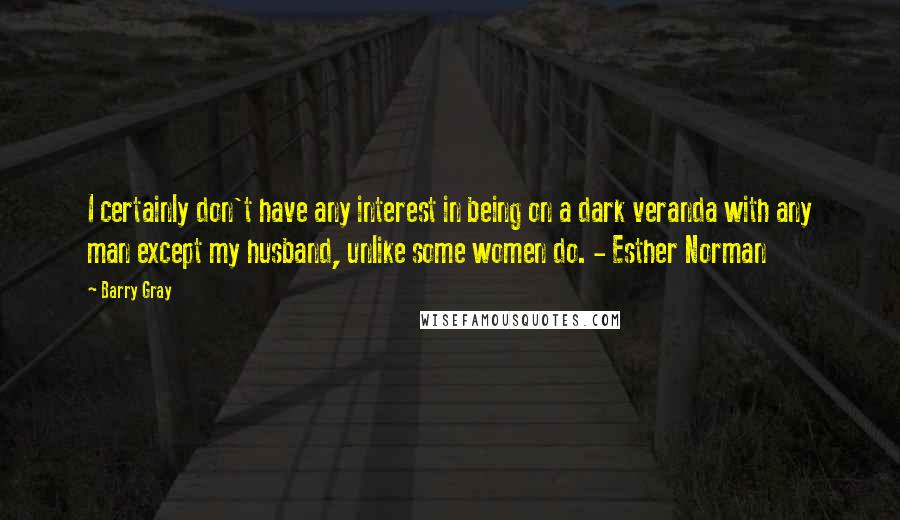 Barry Gray Quotes: I certainly don't have any interest in being on a dark veranda with any man except my husband, unlike some women do. - Esther Norman