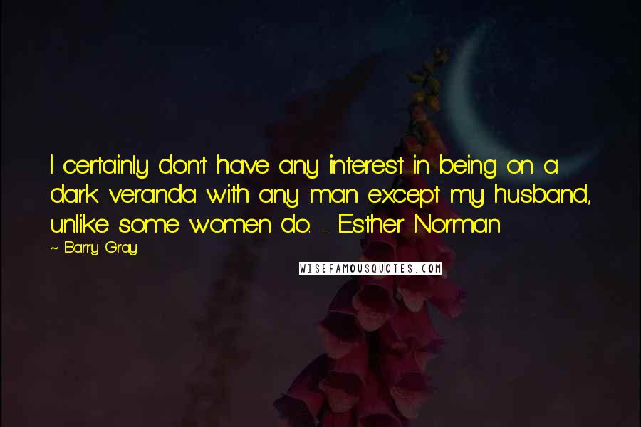 Barry Gray Quotes: I certainly don't have any interest in being on a dark veranda with any man except my husband, unlike some women do. - Esther Norman