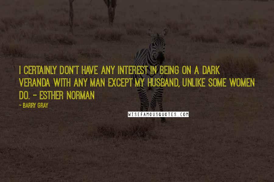 Barry Gray Quotes: I certainly don't have any interest in being on a dark veranda with any man except my husband, unlike some women do. - Esther Norman