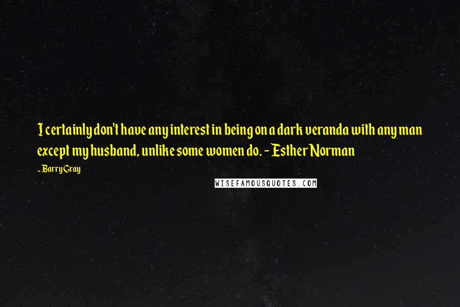 Barry Gray Quotes: I certainly don't have any interest in being on a dark veranda with any man except my husband, unlike some women do. - Esther Norman