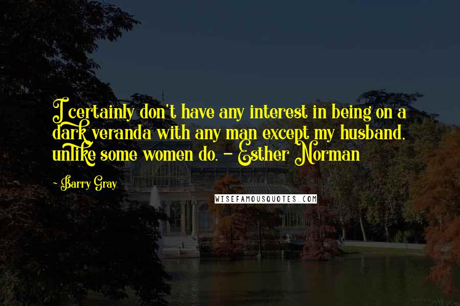 Barry Gray Quotes: I certainly don't have any interest in being on a dark veranda with any man except my husband, unlike some women do. - Esther Norman