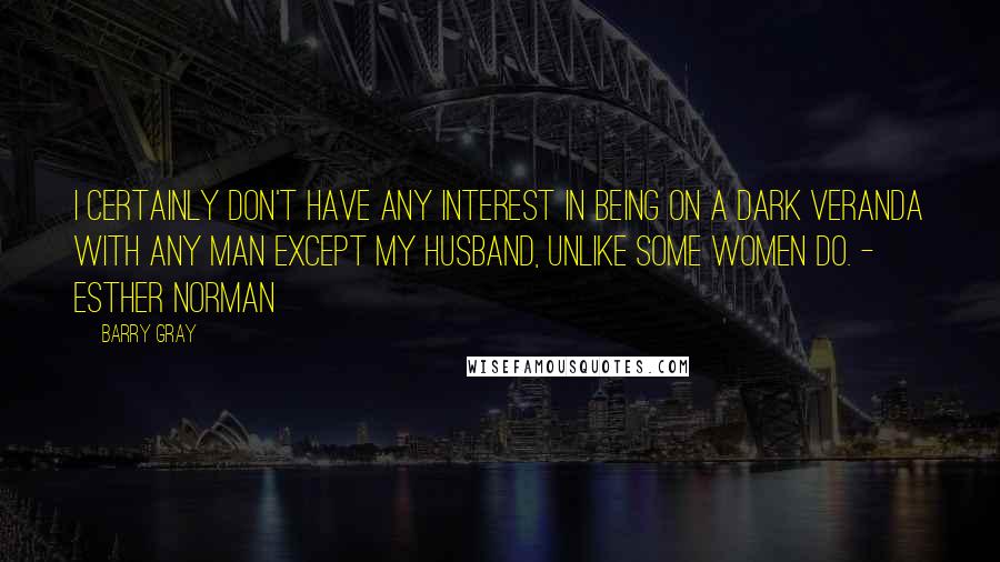 Barry Gray Quotes: I certainly don't have any interest in being on a dark veranda with any man except my husband, unlike some women do. - Esther Norman