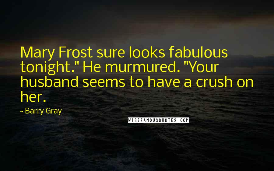 Barry Gray Quotes: Mary Frost sure looks fabulous tonight." He murmured. "Your husband seems to have a crush on her.