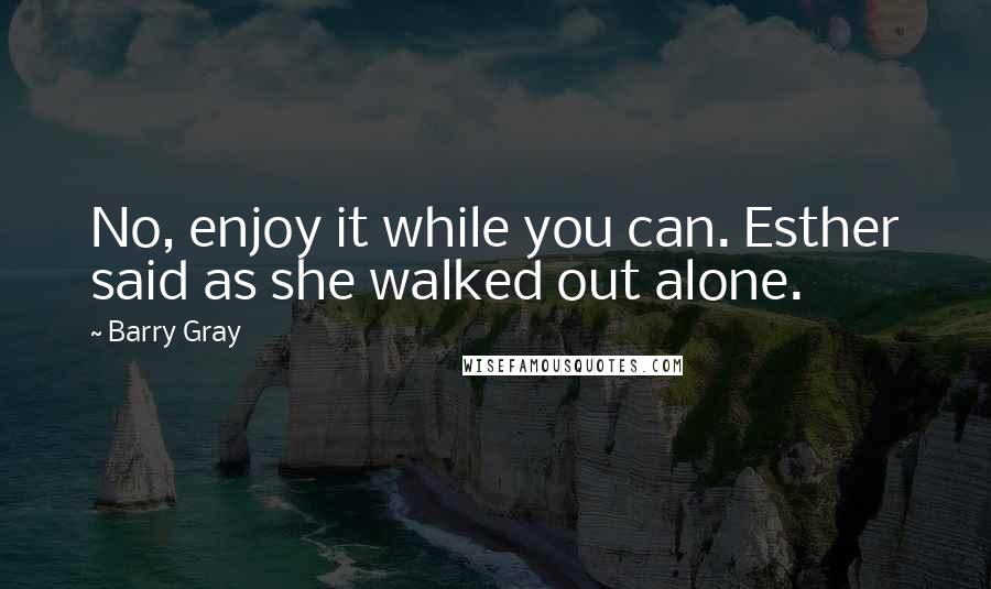 Barry Gray Quotes: No, enjoy it while you can. Esther said as she walked out alone.