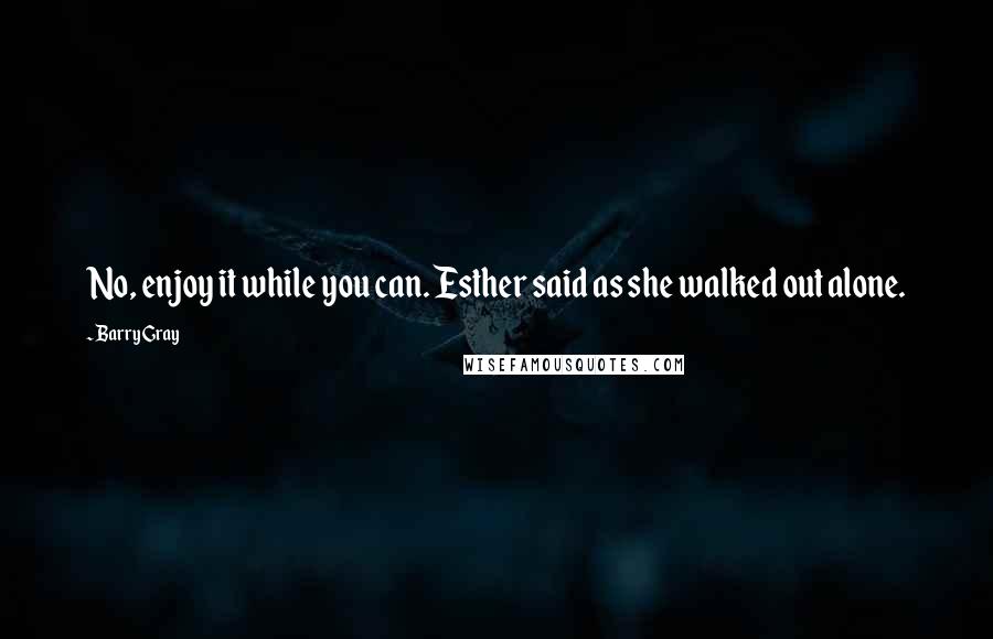 Barry Gray Quotes: No, enjoy it while you can. Esther said as she walked out alone.