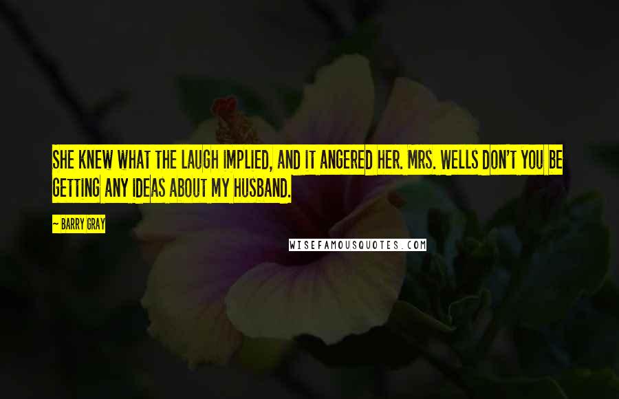 Barry Gray Quotes: She knew what the laugh implied, and it angered her. Mrs. Wells don't you be getting any ideas about my husband.