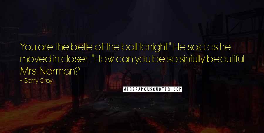 Barry Gray Quotes: You are the belle of the ball tonight." He said as he moved in closer. "How can you be so sinfully beautiful Mrs. Norman?