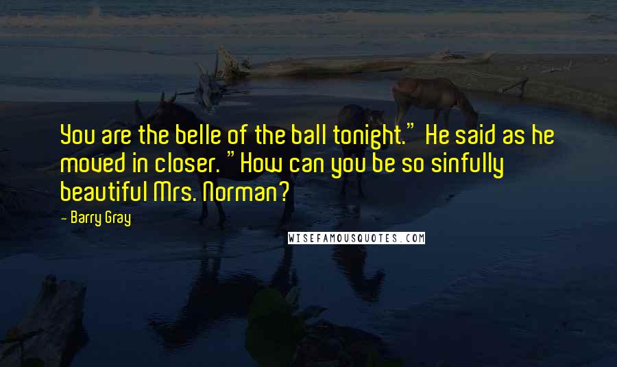 Barry Gray Quotes: You are the belle of the ball tonight." He said as he moved in closer. "How can you be so sinfully beautiful Mrs. Norman?